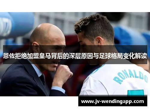 恩佐拒绝加盟皇马背后的深层原因与足球格局变化解读