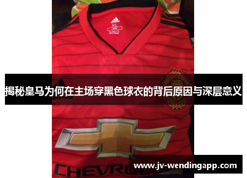揭秘皇马为何在主场穿黑色球衣的背后原因与深层意义