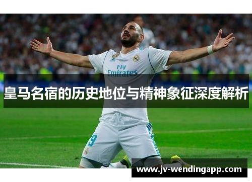 皇马名宿的历史地位与精神象征深度解析