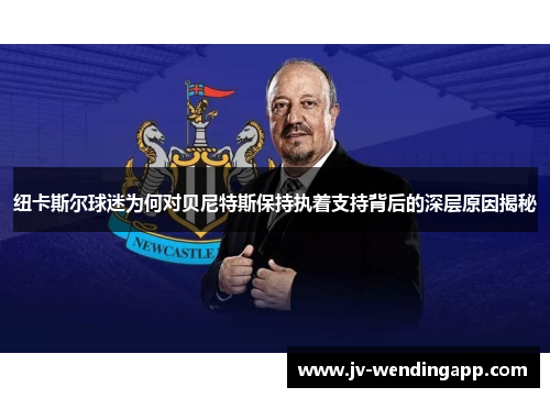 纽卡斯尔球迷为何对贝尼特斯保持执着支持背后的深层原因揭秘