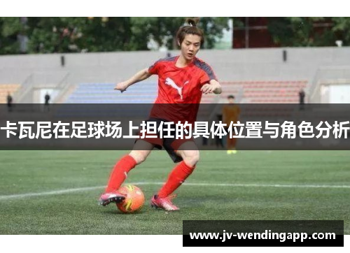 卡瓦尼在足球场上担任的具体位置与角色分析