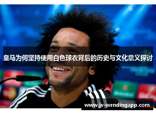 皇马为何坚持使用白色球衣背后的历史与文化意义探讨