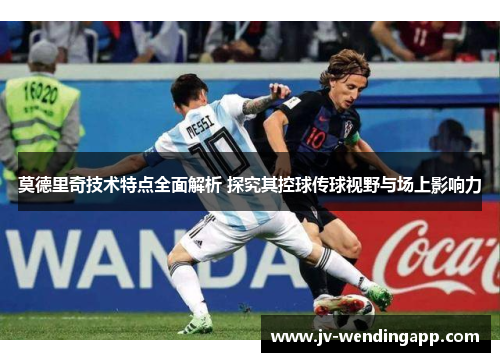 莫德里奇技术特点全面解析 探究其控球传球视野与场上影响力