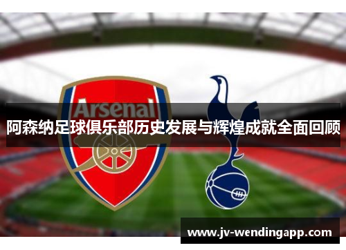 阿森纳足球俱乐部历史发展与辉煌成就全面回顾