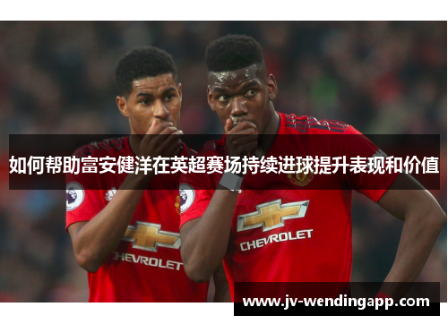 如何帮助富安健洋在英超赛场持续进球提升表现和价值