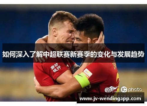 如何深入了解中超联赛新赛季的变化与发展趋势
