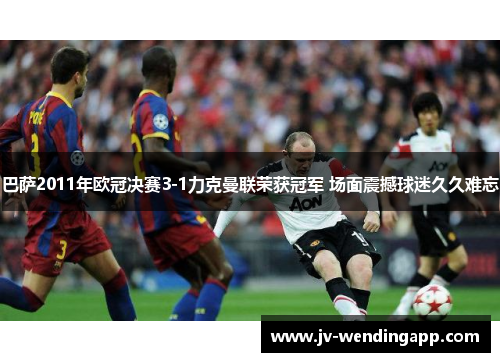 巴萨2011年欧冠决赛3-1力克曼联荣获冠军 场面震撼球迷久久难忘