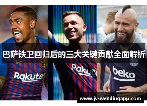 巴萨铁卫回归后的三大关键贡献全面解析