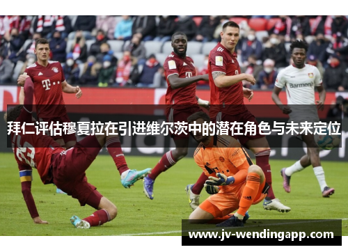 拜仁评估穆夏拉在引进维尔茨中的潜在角色与未来定位