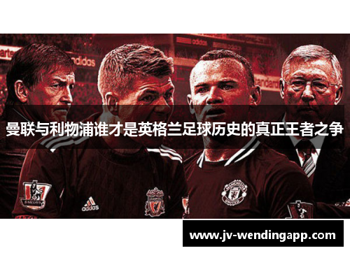 曼联与利物浦谁才是英格兰足球历史的真正王者之争