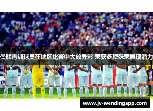 曼联青训球员在地区比赛中大放异彩 荣获多项殊荣展现潜力