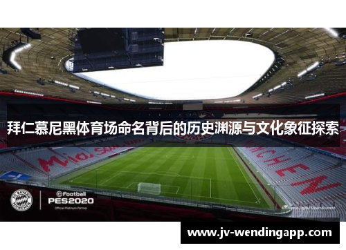 拜仁慕尼黑体育场命名背后的历史渊源与文化象征探索