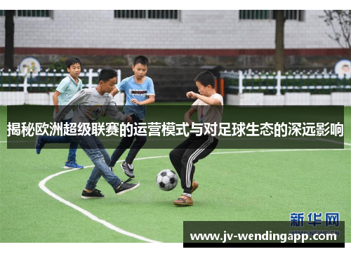 揭秘欧洲超级联赛的运营模式与对足球生态的深远影响