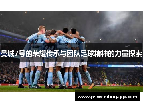 曼城7号的荣耀传承与团队足球精神的力量探索