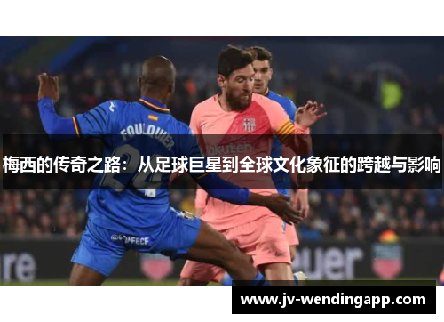 梅西的传奇之路：从足球巨星到全球文化象征的跨越与影响