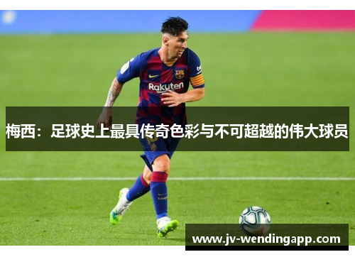 梅西：足球史上最具传奇色彩与不可超越的伟大球员