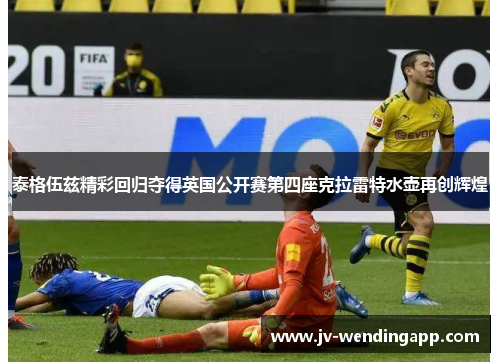 泰格伍兹精彩回归夺得英国公开赛第四座克拉雷特水壶再创辉煌