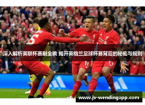 深入解析英联杯赛制全貌 揭开英格兰足球杯赛背后的秘密与规则