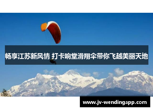 畅享江苏新风情 打卡响堂滑翔伞带你飞越美丽天地