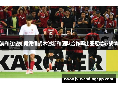 浦和红钻如何凭借战术创新和团队合作踢出亚冠精彩战绩