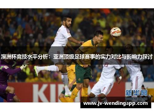 澳洲杯竞技水平分析：亚洲顶级足球赛事的实力对比与影响力探讨