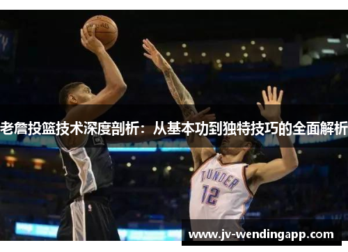 老詹投篮技术深度剖析：从基本功到独特技巧的全面解析