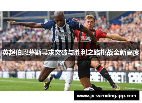英超伯恩茅斯寻求突破与胜利之路挑战全新高度