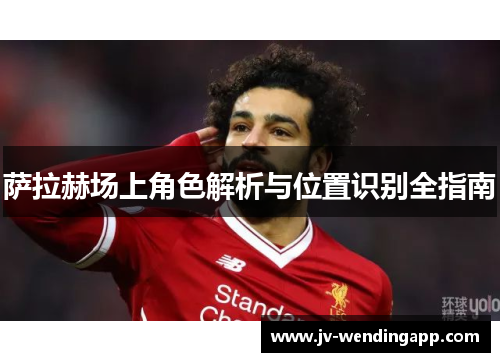 萨拉赫场上角色解析与位置识别全指南 萨拉赫场上角色解析与位置识别全指南