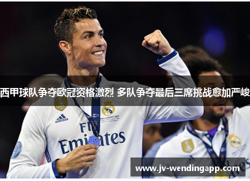 西甲球队争夺欧冠资格激烈 多队争夺最后三席挑战愈加严峻