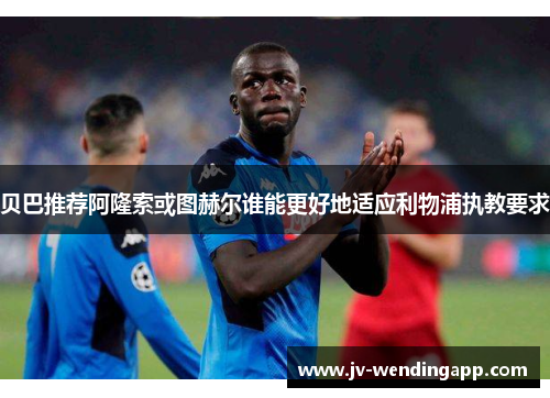 贝巴推荐阿隆索或图赫尔谁能更好地适应利物浦执教要求