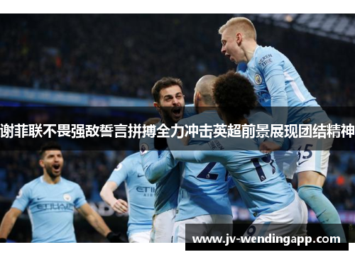 谢菲联不畏强敌誓言拼搏全力冲击英超前景展现团结精神