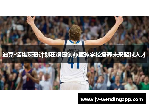 迪克·诺维茨基计划在德国创办篮球学校培养未来篮球人才