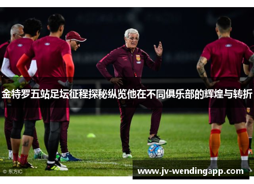 金特罗五站足坛征程探秘纵览他在不同俱乐部的辉煌与转折