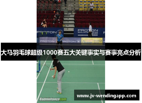 大马羽毛球超级1000赛五大关键事实与赛事亮点分析