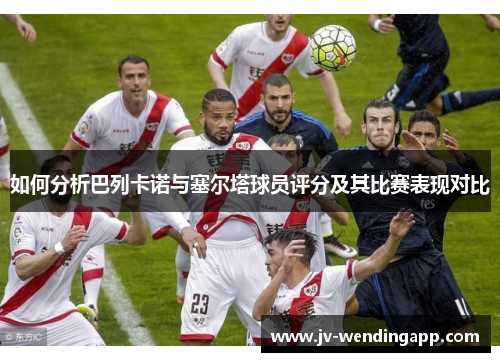 如何分析巴列卡诺与塞尔塔球员评分及其比赛表现对比