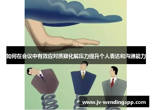 如何在会议中有效应对质疑化解压力提升个人表达和沟通能力