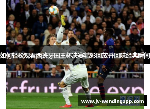 如何轻松观看西班牙国王杯决赛精彩回放并回味经典瞬间