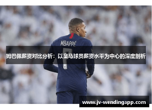 姆巴佩薪资对比分析:以皇马球员薪资水平为中心的深度剖析 姆巴佩薪资对比分析:以皇马球员薪资水平为中心的深度剖析