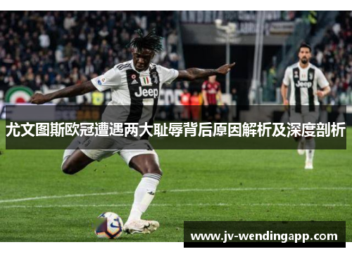 尤文图斯欧冠遭遇两大耻辱背后原因解析及深度剖析 尤文图斯欧冠遭遇两大耻辱背后原因解析及深度剖析