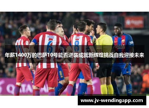 年薪1400万的巴萨10号能否逆袭成就新辉煌挑战自我迎接未来 年薪1400万的巴萨10号能否逆袭成就新辉煌挑战自我迎接未来
