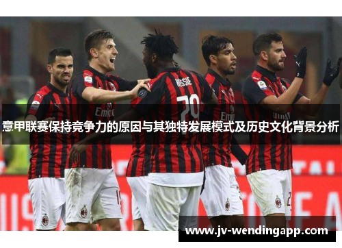 意甲联赛保持竞争力的原因与其独特发展模式及历史文化背景分析