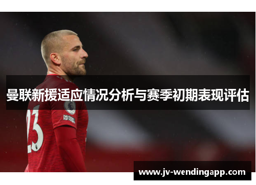 曼联新援适应情况分析与赛季初期表现评估 曼联新援适应情况分析与赛季初期表现评估