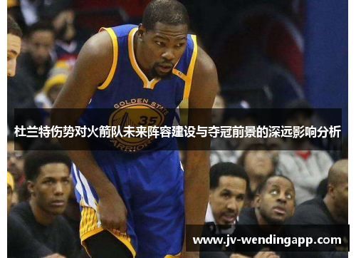 杜兰特伤势对火箭队未来阵容建设与夺冠前景的深远影响分析 杜兰特伤势对火箭队未来阵容建设与夺冠前景的深远影响分析