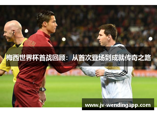 梅西世界杯首战回顾:从首次登场到成就传奇之路 梅西世界杯首战回顾:从首次登场到成就传奇之路