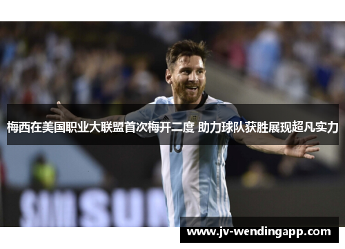 梅西在美国职业大联盟首次梅开二度 助力球队获胜展现超凡实力 梅西在美国职业大联盟首次梅开二度 助力球队获胜展现超凡实力