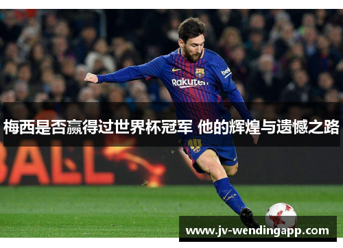 梅西是否赢得过世界杯冠军 他的辉煌与遗憾之路