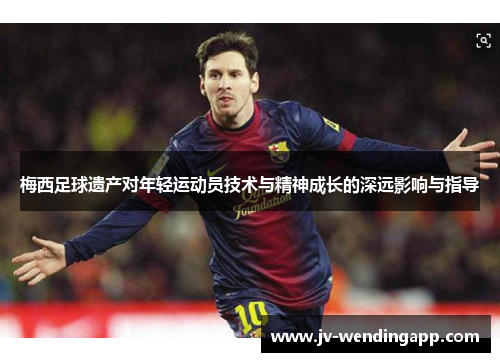 梅西足球遗产对年轻运动员技术与精神成长的深远影响与指导 梅西足球遗产对年轻运动员技术与精神成长的深远影响与指导