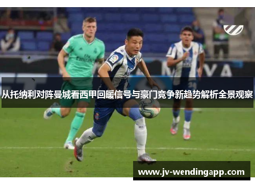 从托纳利对阵曼城看西甲回暖信号与豪门竞争新趋势解析全景观察 从托纳利对阵曼城看西甲回暖信号与豪门竞争新趋势解析全景观察