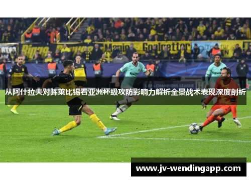 从阿什拉夫对阵莱比锡看亚洲杯级攻防影响力解析全景战术表现深度剖析 从阿什拉夫对阵莱比锡看亚洲杯级攻防影响力解析全景战术表现深度剖析