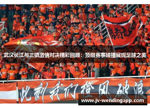 武汉长江与三镇激情对决精彩回顾：顶级赛事碰撞展现足球之美
